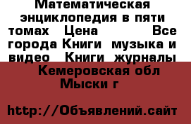 Математическая энциклопедия в пяти томах › Цена ­ 1 000 - Все города Книги, музыка и видео » Книги, журналы   . Кемеровская обл.,Мыски г.